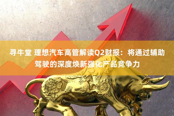 寻牛堂 理想汽车高管解读Q2财报：将通过辅助驾驶的深度焕新强化产品竞争力