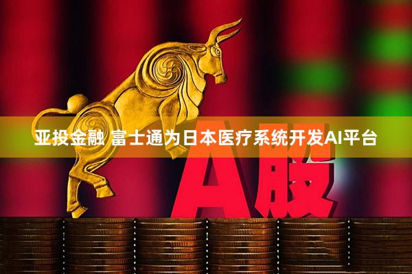 亚投金融 富士通为日本医疗系统开发AI平台
