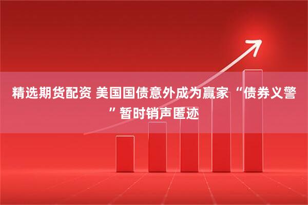 精选期货配资 美国国债意外成为赢家 “债券义警”暂时销声匿迹