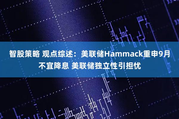 智股策略 观点综述：美联储Hammack重申9月不宜降息 美联储独立性引担忧