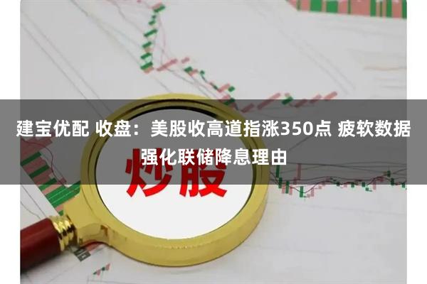 建宝优配 收盘：美股收高道指涨350点 疲软数据强化联储降息理由