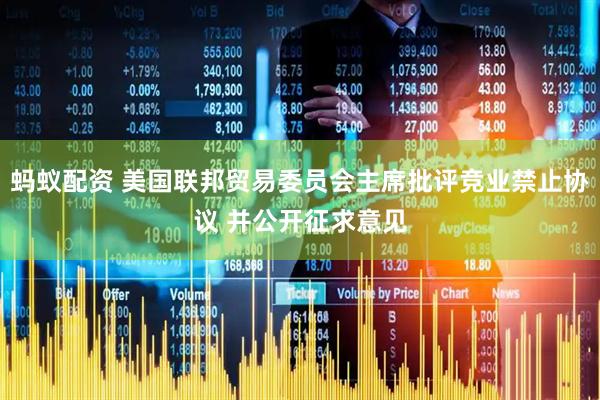 蚂蚁配资 美国联邦贸易委员会主席批评竞业禁止协议 并公开征求意见