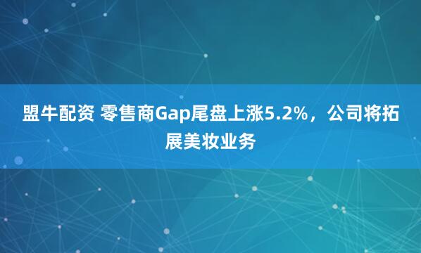 盟牛配资 零售商Gap尾盘上涨5.2%，公司将拓展美妆业务