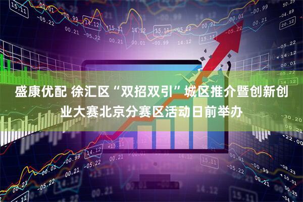 盛康优配 徐汇区“双招双引”城区推介暨创新创业大赛北京分赛区活动日前举办