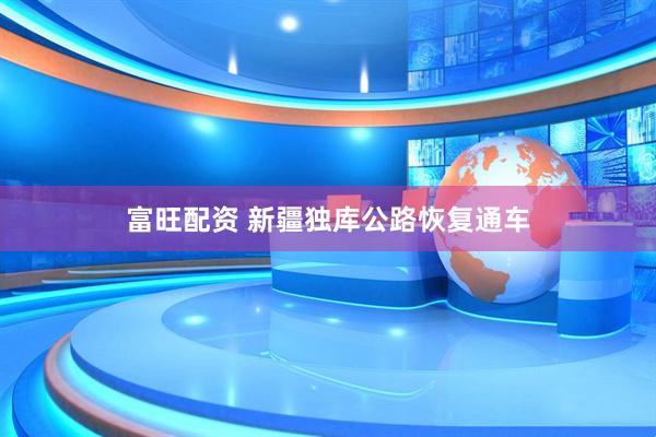 富旺配资 新疆独库公路恢复通车
