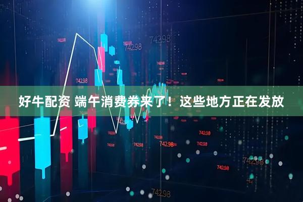 好牛配资 端午消费券来了！这些地方正在发放