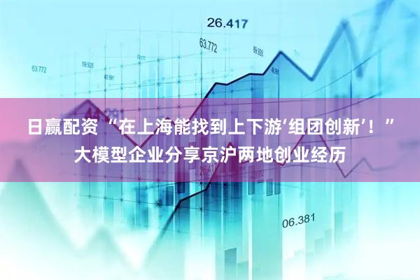 日赢配资 “在上海能找到上下游‘组团创新’！”大模型企业分享京沪两地创业经历
