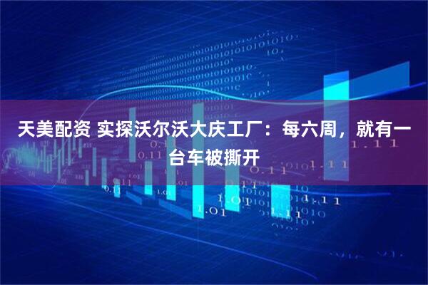 天美配资 实探沃尔沃大庆工厂：每六周，就有一台车被撕开
