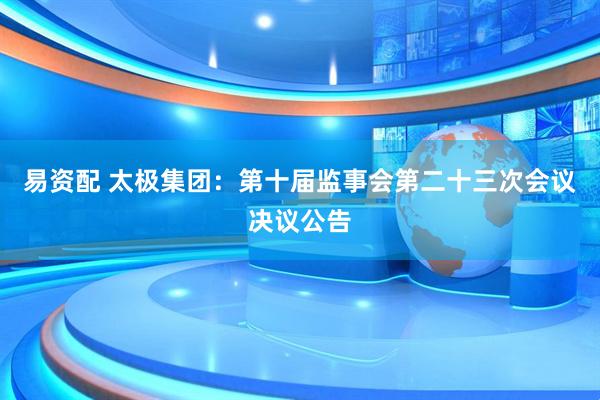 易资配 太极集团：第十届监事会第二十三次会议决议公告