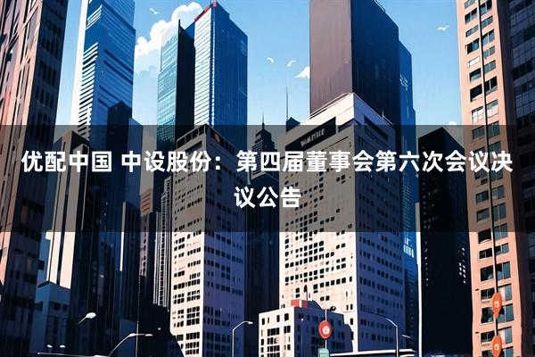 优配中国 中设股份：第四届董事会第六次会议决议公告