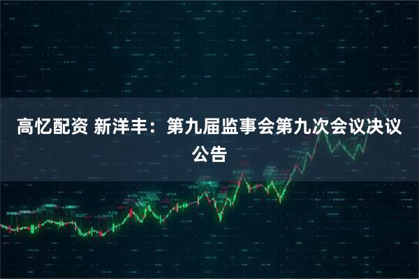 高忆配资 新洋丰：第九届监事会第九次会议决议公告