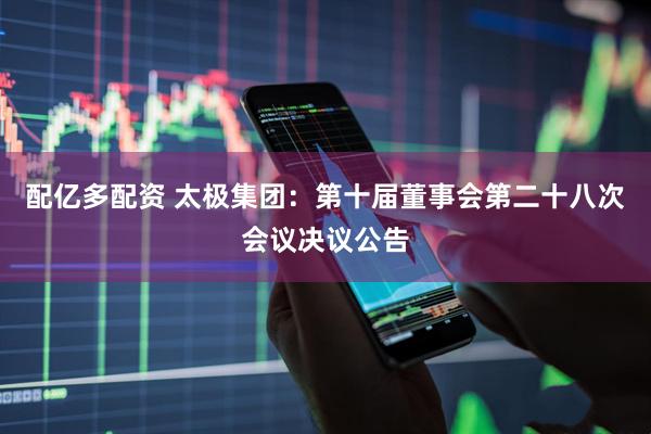 配亿多配资 太极集团：第十届董事会第二十八次会议决议公告