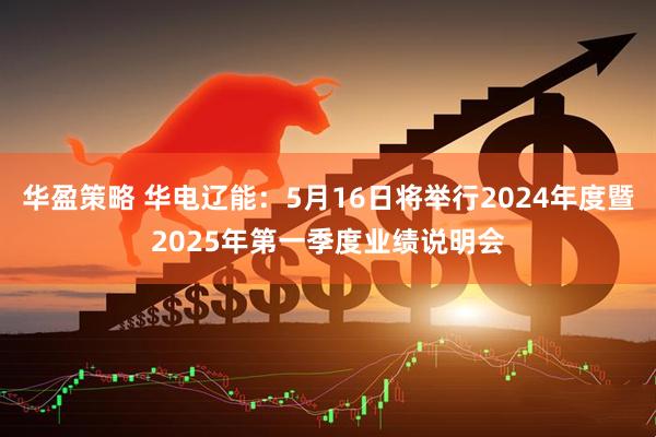 华盈策略 华电辽能：5月16日将举行2024年度暨2025年第一季度业绩说明会
