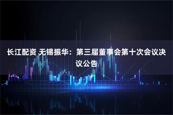 长江配资 无锡振华：第三届董事会第十次会议决议公告
