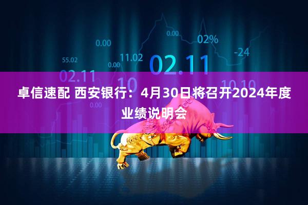 卓信速配 西安银行：4月30日将召开2024年度业绩说明会