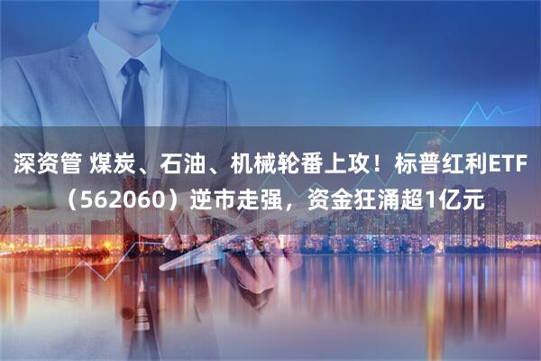 深资管 煤炭、石油、机械轮番上攻！标普红利ETF（562060）逆市走强，资金狂涌超1亿元