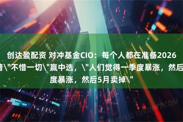 创达盈配资 对冲基金CIO：每个人都在准备2026年，特朗普＂不惜一切＂赢中选，＂人们觉得一季度暴涨，然后5月卖掉＂