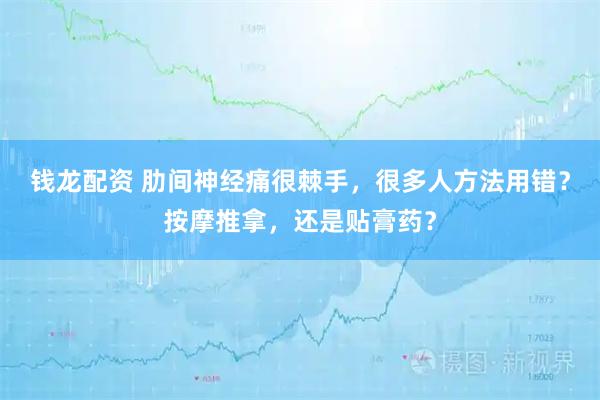 钱龙配资 肋间神经痛很棘手，很多人方法用错？按摩推拿，还是贴膏药？