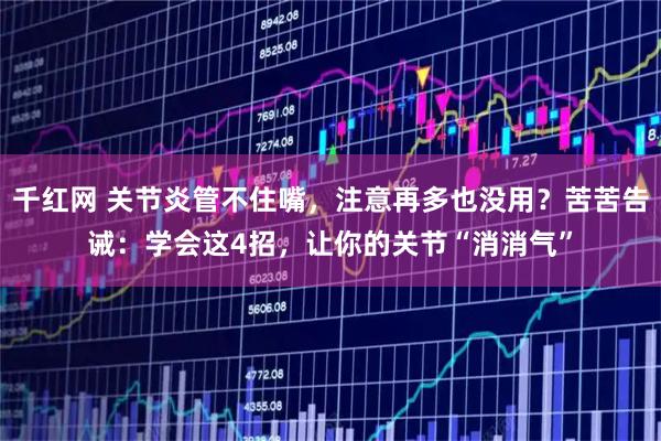 千红网 关节炎管不住嘴，注意再多也没用？苦苦告诫：学会这4招，让你的关节“消消气”