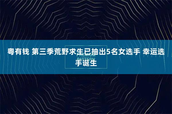 粤有钱 第三季荒野求生已抽出5名女选手 幸运选手诞生