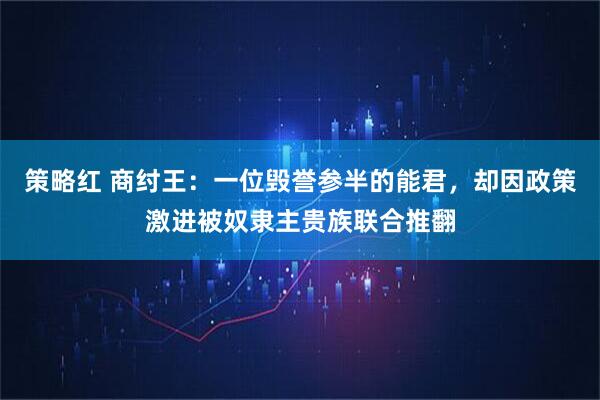 策略红 商纣王：一位毁誉参半的能君，却因政策激进被奴隶主贵族联合推翻