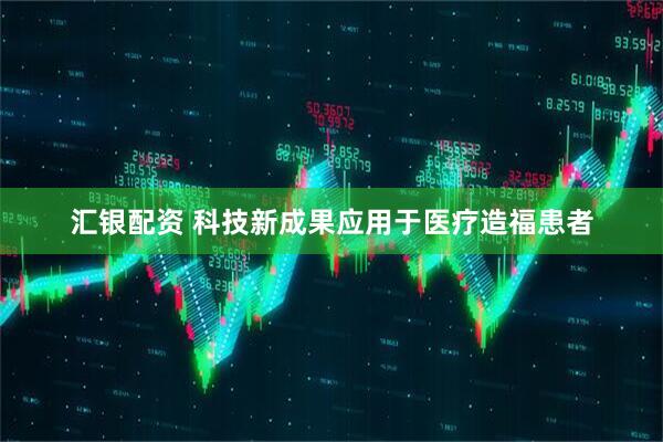 汇银配资 科技新成果应用于医疗造福患者