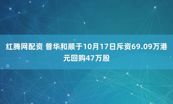 红腾网配资 普华和顺于10月17日斥资69.09万港元回购47万股