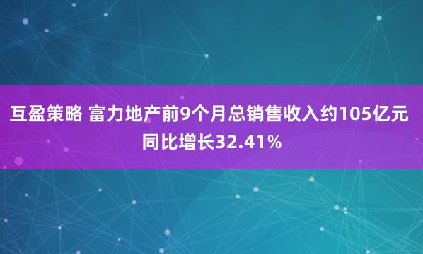 互盈策略 富力地产前9个月总销售收入约105亿元 同比增长32.41%