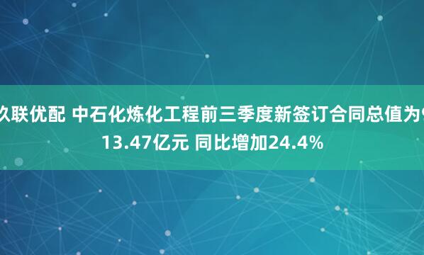 玖联优配 中石化炼化工程前三季度新签订合同总值为913.47亿元 同比增加24.4%