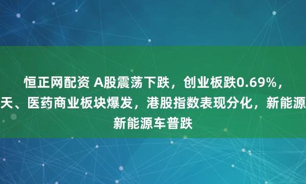 恒正网配资 A股震荡下跌，创业板跌0.69%，商业航天、医药商业板块爆发，港股指数表现分化，新能源车普跌