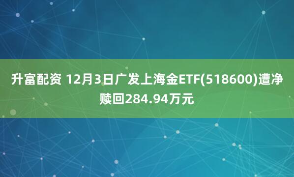 升富配资 12月3日广发上海金ETF(518600)遭净赎回284.94万元