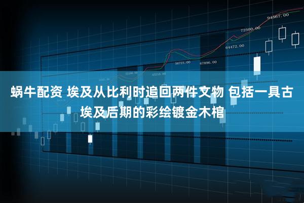 蜗牛配资 埃及从比利时追回两件文物 包括一具古埃及后期的彩绘镀金木棺