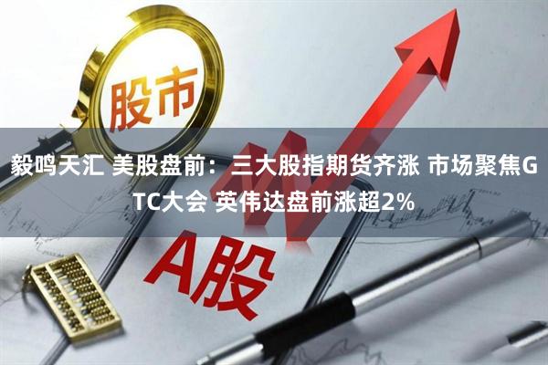 毅鸣天汇 美股盘前：三大股指期货齐涨 市场聚焦GTC大会 英伟达盘前涨超2%