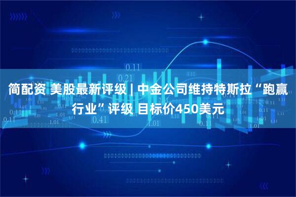 简配资 美股最新评级 | 中金公司维持特斯拉“跑赢行业”评级 目标价450美元