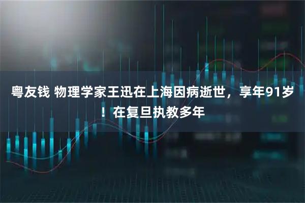 粤友钱 物理学家王迅在上海因病逝世，享年91岁！在复旦执教多年