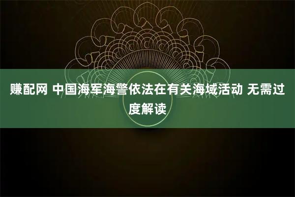 赚配网 中国海军海警依法在有关海域活动 无需过度解读