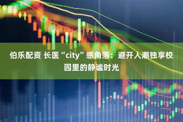 伯乐配资 长医“city”感角落：避开人潮独享校园里的静谧时光
