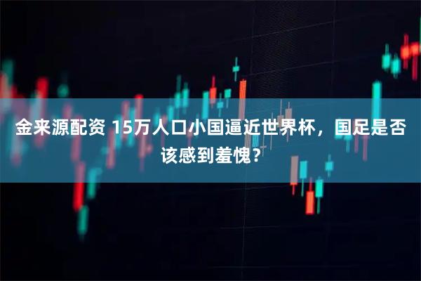 金来源配资 15万人口小国逼近世界杯，国足是否该感到羞愧？