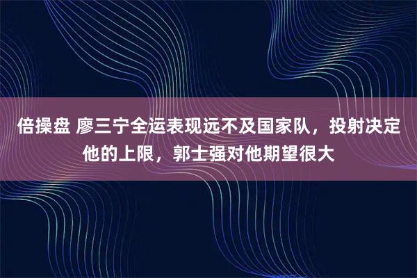 倍操盘 廖三宁全运表现远不及国家队，投射决定他的上限，郭士强对他期望很大