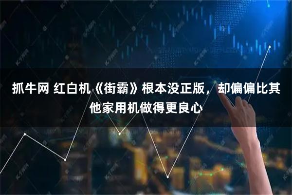 抓牛网 红白机《街霸》根本没正版，却偏偏比其他家用机做得更良心