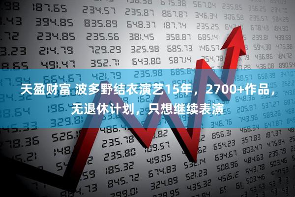 天盈财富 波多野结衣演艺15年，2700+作品，无退休计划，只想继续表演