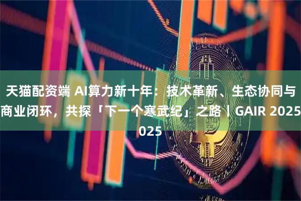 天猫配资端 AI算力新十年：技术革新、生态协同与商业闭环，共探「下一个寒武纪」之路丨GAIR 2025
