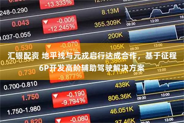 汇银配资 地平线与元戎启行达成合作，基于征程6P开发高阶辅助驾驶解决方案