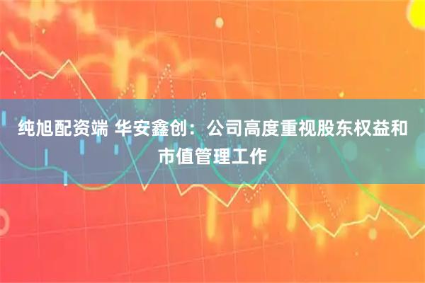 纯旭配资端 华安鑫创：公司高度重视股东权益和市值管理工作