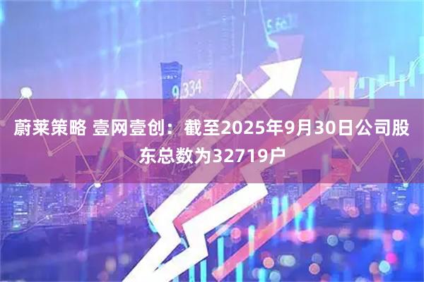 蔚莱策略 壹网壹创：截至2025年9月30日公司股东总数为32719户