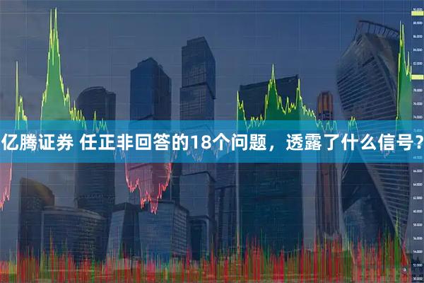 亿腾证券 任正非回答的18个问题，透露了什么信号？