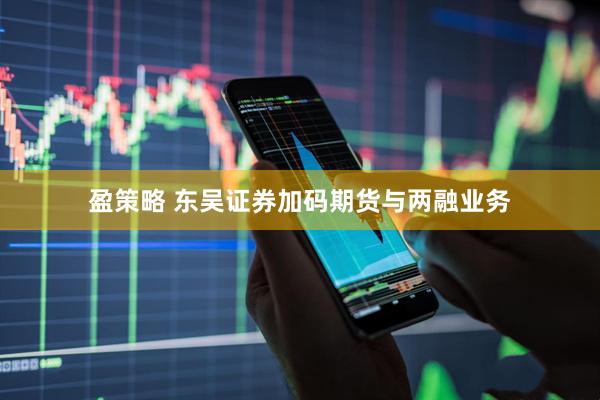 盈策略 东吴证券加码期货与两融业务