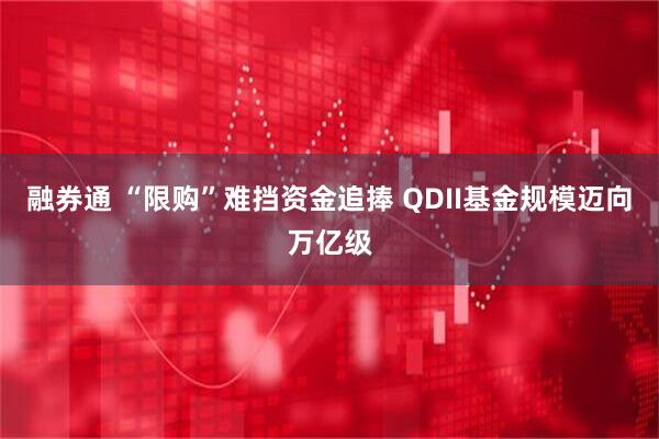 融券通 “限购”难挡资金追捧 QDII基金规模迈向万亿级