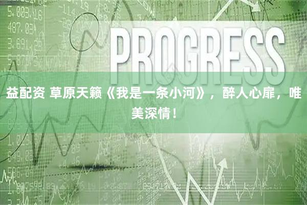 益配资 草原天籁《我是一条小河》，醉人心扉，唯美深情！