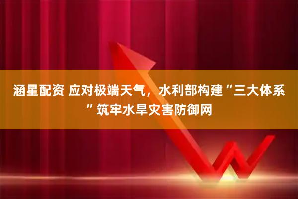 涵星配资 应对极端天气，水利部构建“三大体系”筑牢水旱灾害防御网